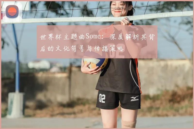 世界杯主题曲Some：深度解析其背后的文化符号与传播策略