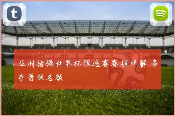 亚洲诸强世界杯预选赛赛程详解 争夺晋级名额