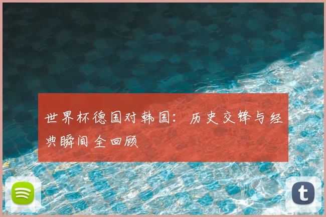 世界杯德国对韩国：历史交锋与经典瞬间全回顾