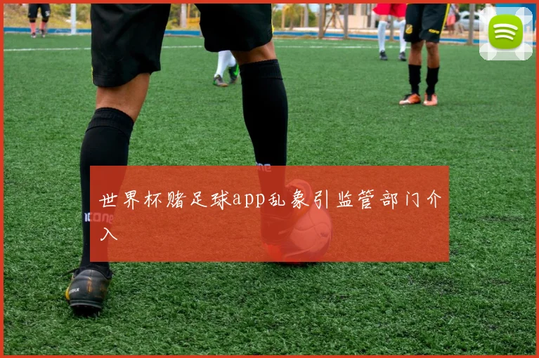 世界杯赌足球app乱象引监管部门介入