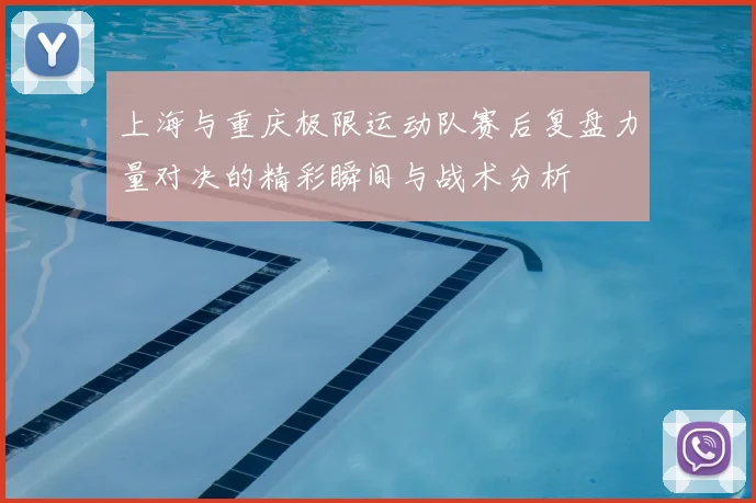 上海与重庆极限运动队赛后复盘力量对决的精彩瞬间与战术分析