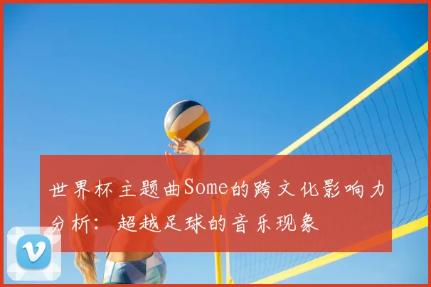 世界杯主题曲Some的跨文化影响力分析：超越足球的音乐现象