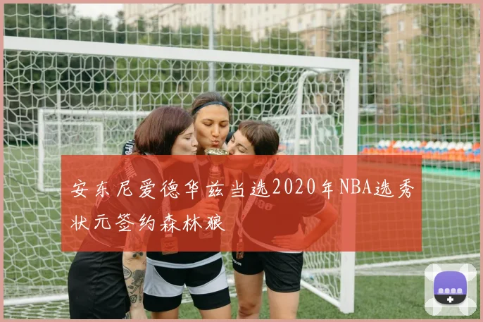安东尼爱德华兹当选2020年NBA选秀状元签约森林狼
