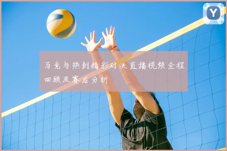 马竞与热刺精彩对决直播视频全程回顾及赛后分析
