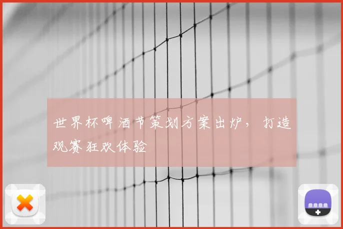 世界杯啤酒节策划方案出炉，打造观赛狂欢体验