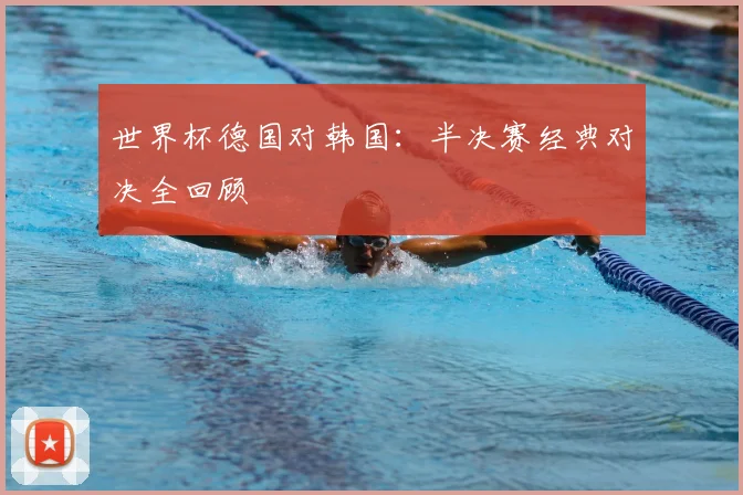 世界杯德国对韩国：半决赛经典对决全回顾