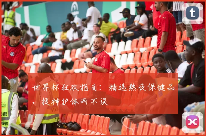 世界杯狂欢指南：精选熬夜保健品，提神护体两不误