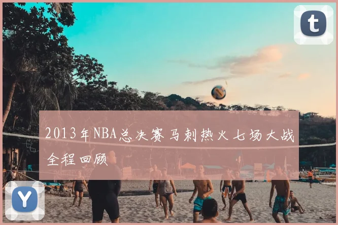 2013年NBA总决赛马刺热火七场大战全程回顾