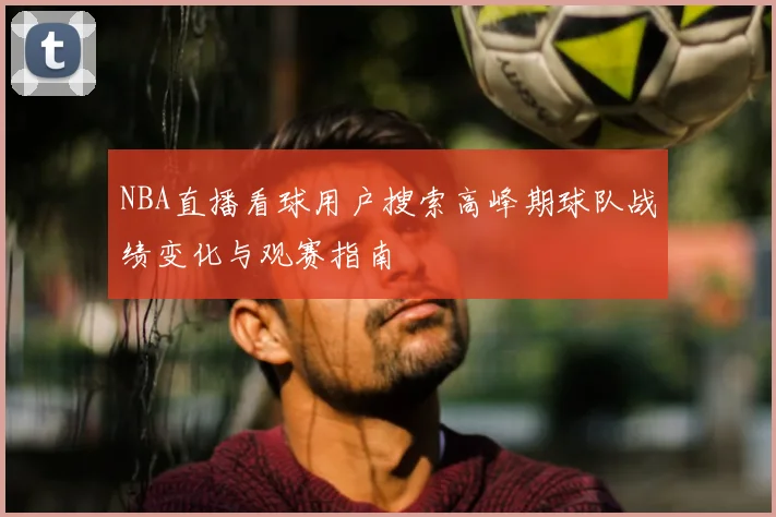 NBA直播看球用户搜索高峰期球队战绩变化与观赛指南
