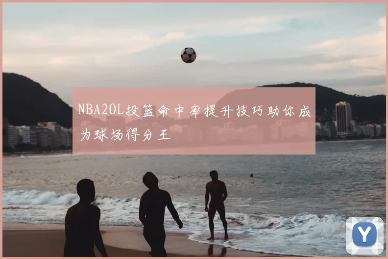 NBA2OL投篮命中率提升技巧助你成为球场得分王