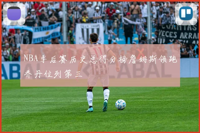 NBA季后赛历史总得分榜詹姆斯领跑乔丹位列第三