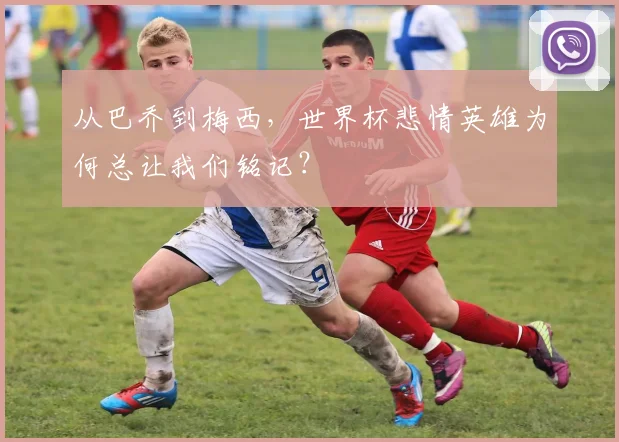 从巴乔到梅西，世界杯悲情英雄为何总让我们铭记？