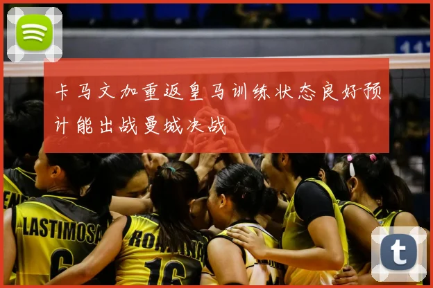 卡马文加重返皇马训练状态良好预计能出战曼城决战