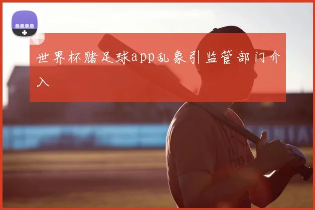 世界杯赌足球app乱象引监管部门介入