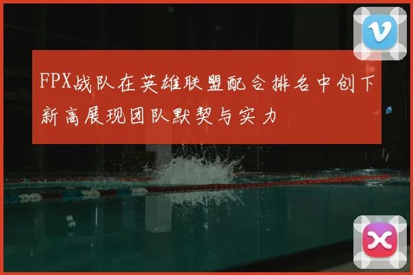 FPX战队在英雄联盟配合排名中创下新高展现团队默契与实力