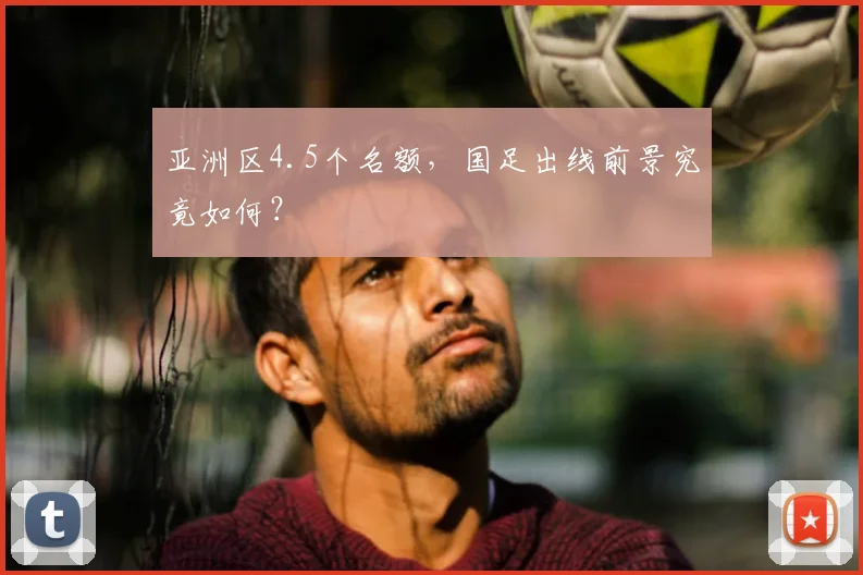 亚洲区4.5个名额，国足出线前景究竟如何？