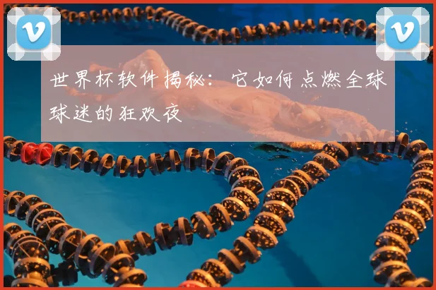 世界杯软件揭秘：它如何点燃全球球迷的狂欢夜