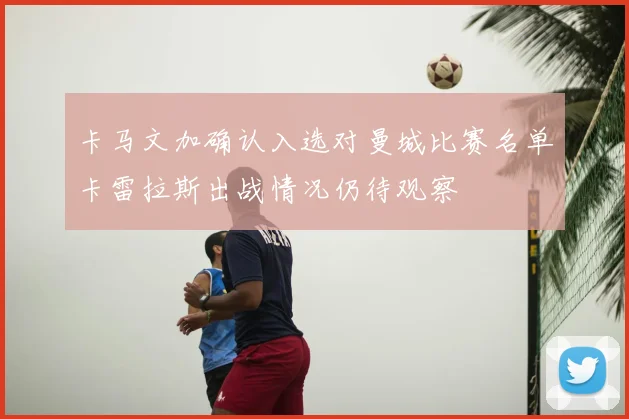 卡马文加确认入选对曼城比赛名单卡雷拉斯出战情况仍待观察