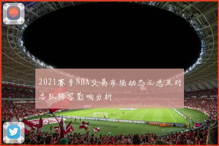 2021赛季NBA交易市场动态汇总及对各队阵容影响分析