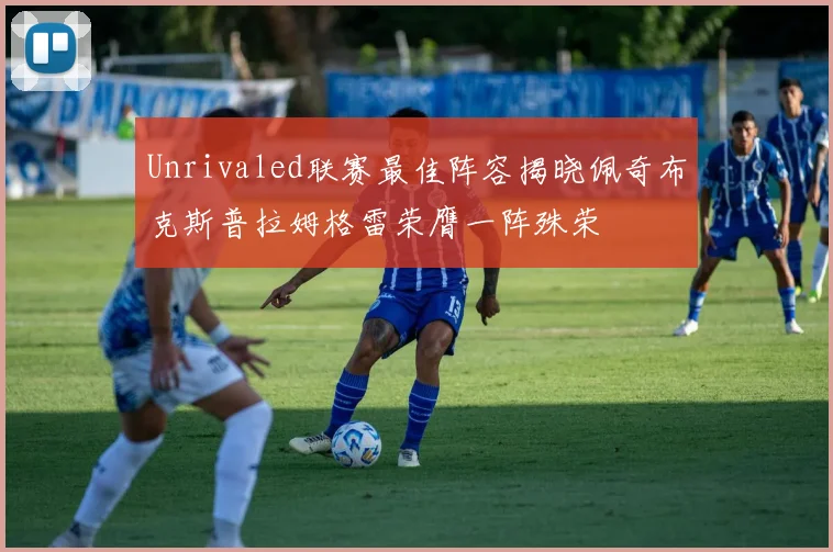 Unrivaled联赛最佳阵容揭晓佩奇布克斯普拉姆格雷荣膺一阵殊荣