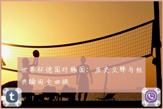 世界杯德国对韩国：历史交锋与经典瞬间全回顾