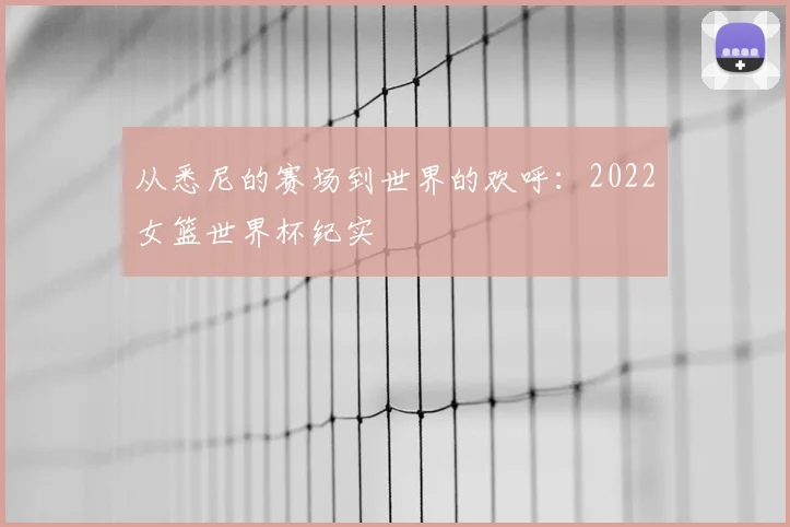 从悉尼的赛场到世界的欢呼：2022女篮世界杯纪实