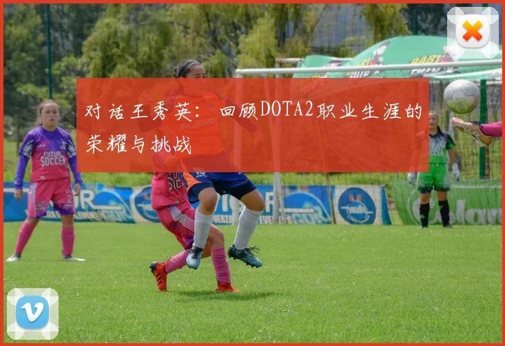 对话王秀英:回顾DOTA2职业生涯的荣耀与挑战