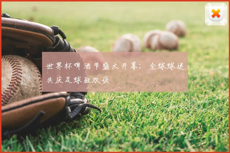 世界杯啤酒节盛大开幕：全球球迷共庆足球狂欢夜