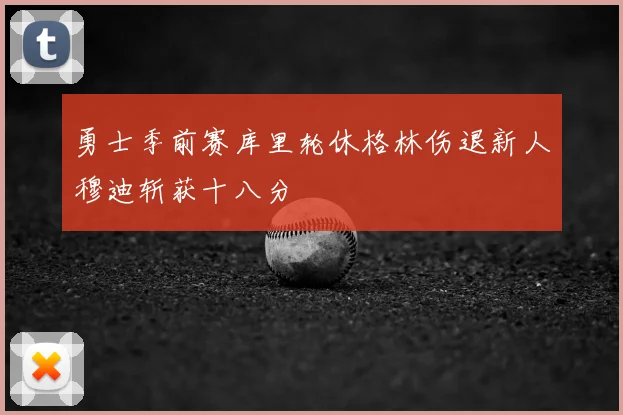 勇士季前赛库里轮休格林伤退新人穆迪斩获十八分