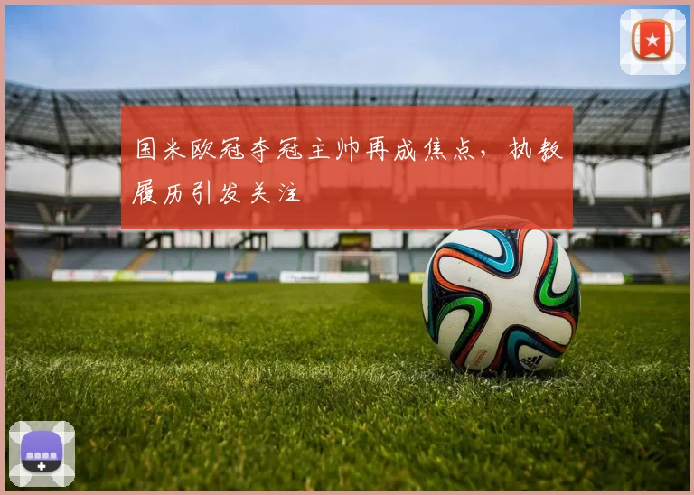 国米欧冠夺冠主帅再成焦点，执教履历引发关注