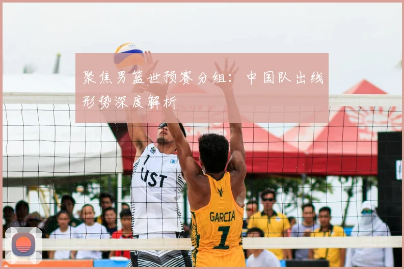 聚焦男篮世预赛分组：中国队出线形势深度解析