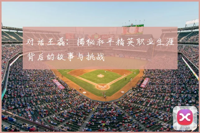 对话王磊：揭秘和平精英职业生涯背后的故事与挑战