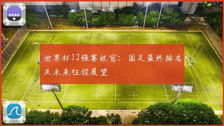 世界杯12强赛收官：国足最终排名及未来征程展望