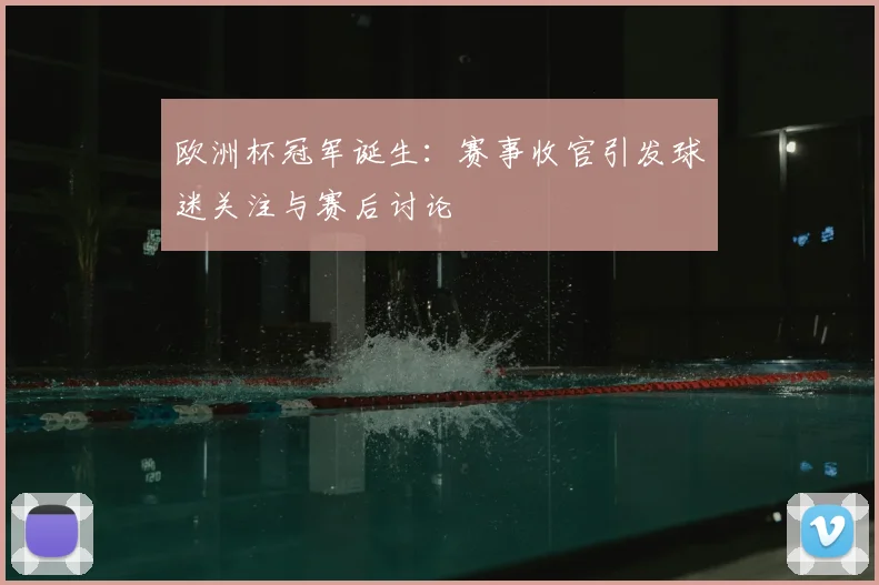 欧洲杯冠军诞生：赛事收官引发球迷关注与赛后讨论
