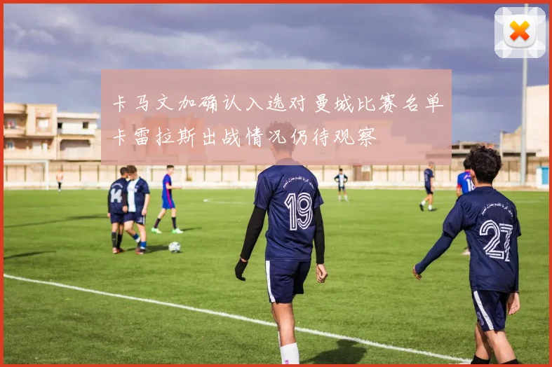 卡马文加确认入选对曼城比赛名单卡雷拉斯出战情况仍待观察