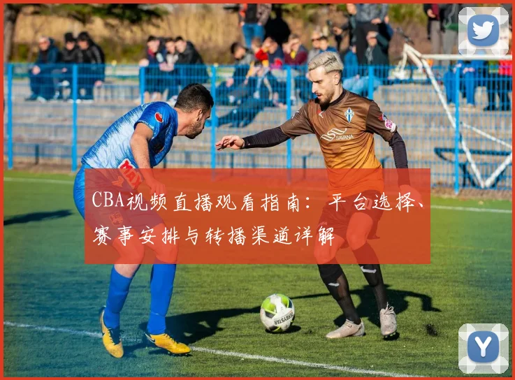 CBA视频直播观看指南：平台选择、赛事安排与转播渠道详解