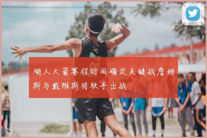 湖人火箭赛程时间确定关键战詹姆斯与戴维斯将联手出战