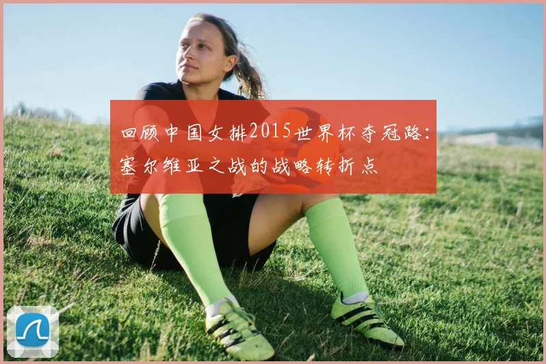 回顾中国女排2015世界杯夺冠路：塞尔维亚之战的战略转折点