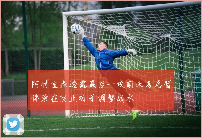 阿特金森透露最后一攻前未考虑暂停意在防止对手调整战术