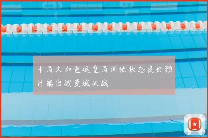 卡马文加重返皇马训练状态良好预计能出战曼城决战