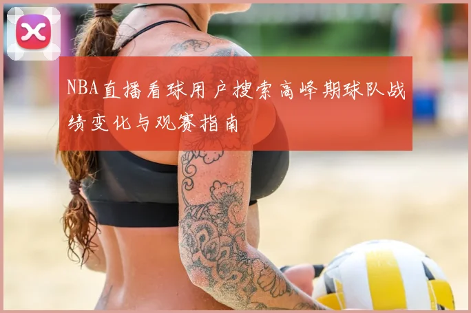NBA直播看球用户搜索高峰期球队战绩变化与观赛指南