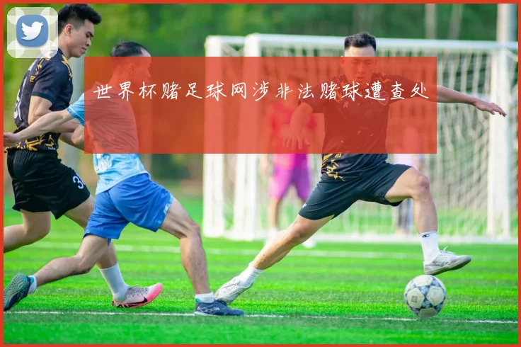 世界杯赌足球网涉非法赌球遭查处