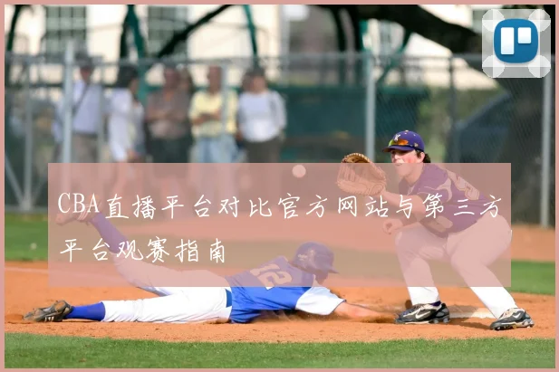 CBA直播平台对比官方网站与第三方平台观赛指南