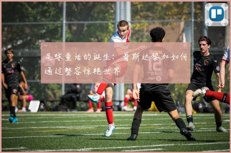 足球童话的诞生：哥斯达黎加如何通过整容惊艳世界