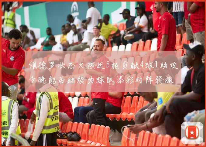 佩德罗状态火热近5轮贡献4球1助攻今晚能否继续为球队添彩对阵弱旅挑战