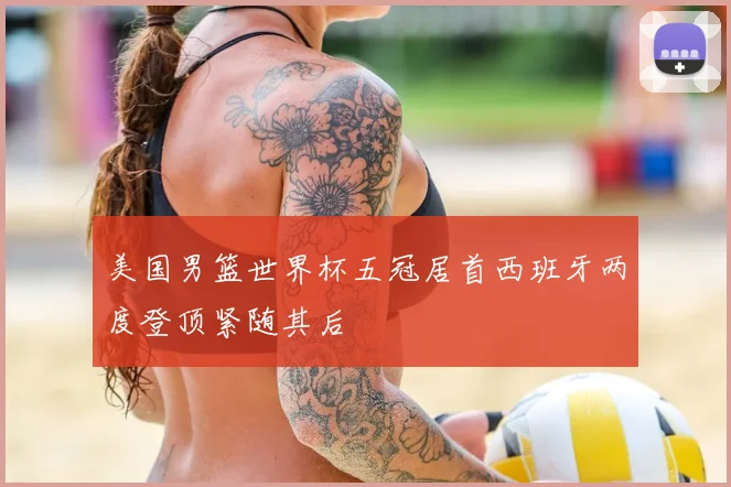 美国男篮世界杯五冠居首西班牙两度登顶紧随其后