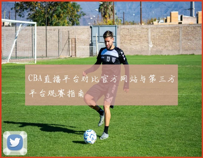 CBA直播平台对比官方网站与第三方平台观赛指南