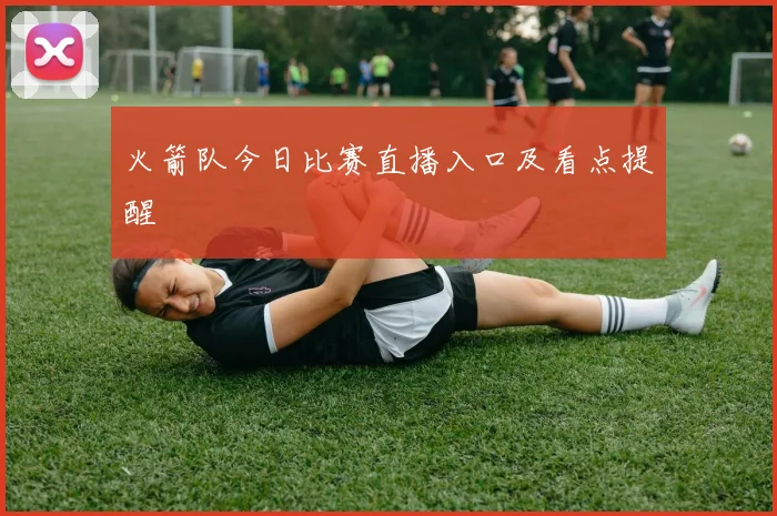 火箭队今日比赛直播入口及看点提醒