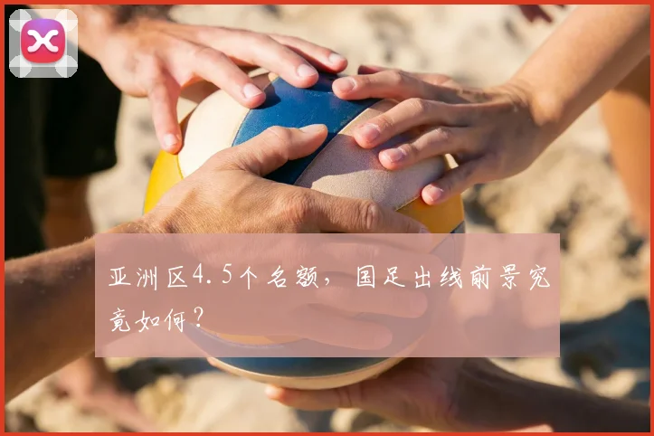 亚洲区4.5个名额，国足出线前景究竟如何？