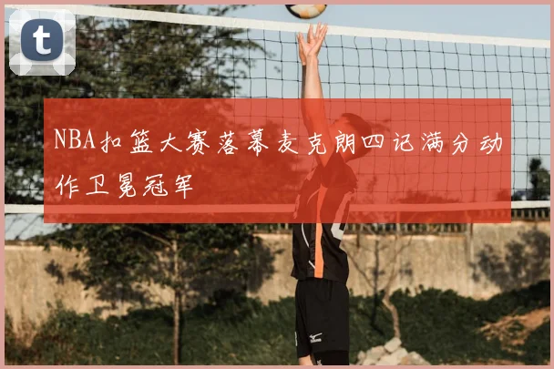 NBA扣篮大赛落幕麦克朗四记满分动作卫冕冠军